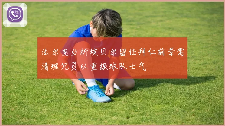 法尔克分析埃贝尔留任拜仁前景需清理冗员以重振球队士气