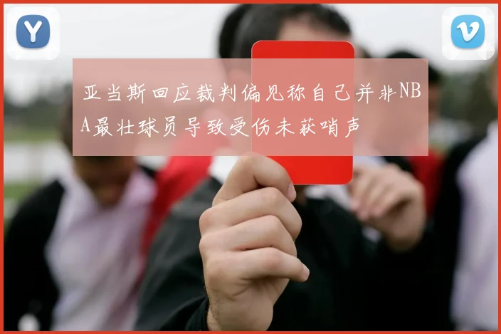 亚当斯回应裁判偏见称自己并非NBA最壮球员导致受伤未获哨声