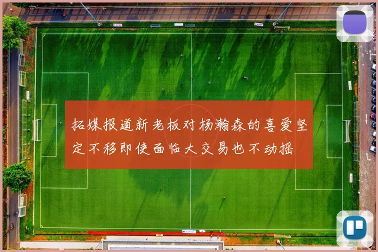 拓媒报道新老板对杨瀚森的喜爱坚定不移即使面临大交易也不动摇