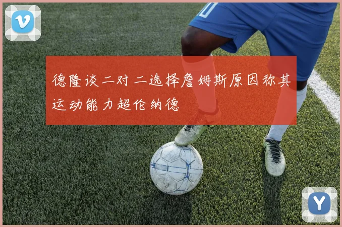 德隆谈二对二选择詹姆斯原因称其运动能力超伦纳德