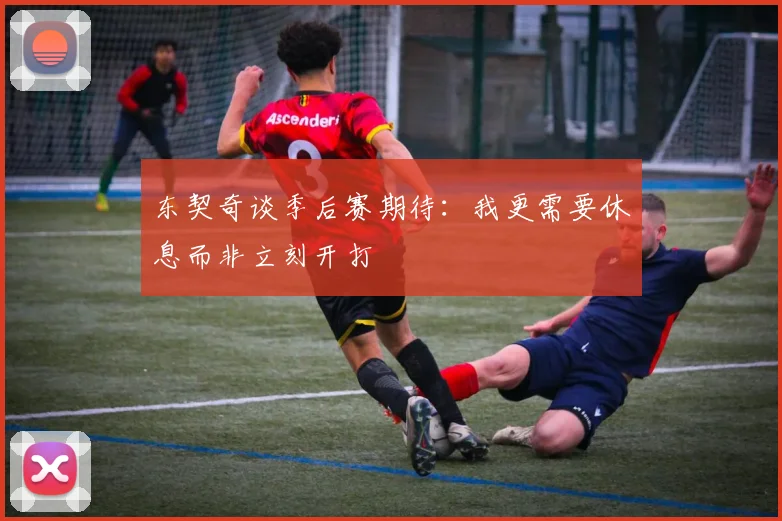 东契奇谈季后赛期待：我更需要休息而非立刻开打