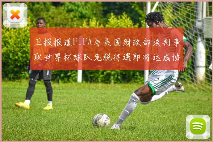 卫报报道FIFA与美国财政部谈判争取世界杯球队免税待遇即将达成协议