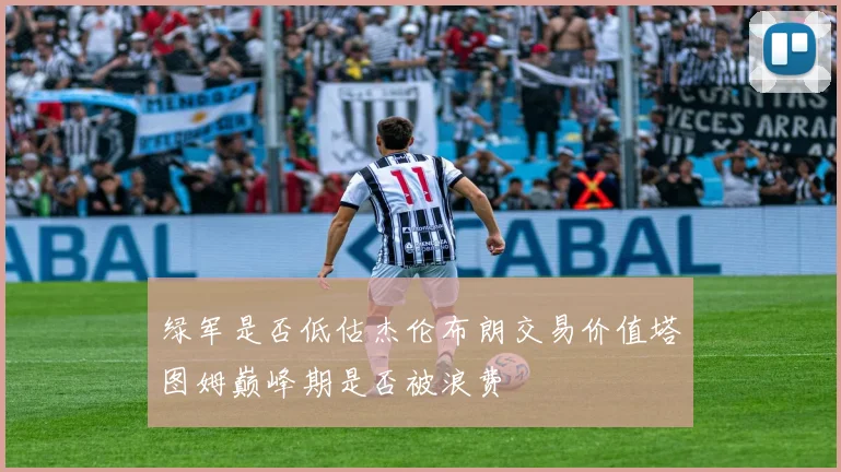 绿军是否低估杰伦布朗交易价值塔图姆巅峰期是否被浪费