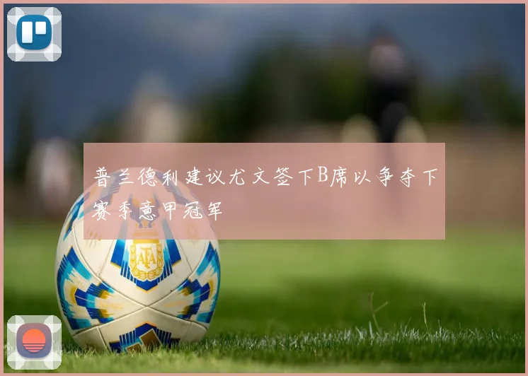 普兰德利建议尤文签下B席以争夺下赛季意甲冠军