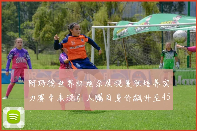 阿玛德世界杯绝杀展现曼联培养实力赛季表现引人瞩目身价飙升至4500万欧