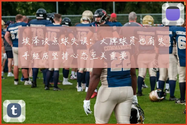 埃泽谈点球失误：大牌球员也有失手经历坚持心态至关重要