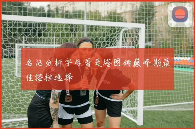 名记分析字母哥是塔图姆巅峰期最佳搭档选择