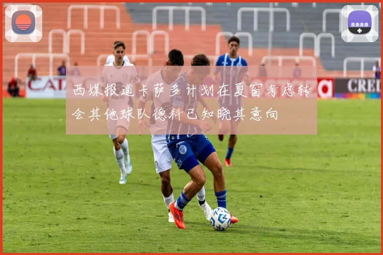 西媒报道卡萨多计划在夏窗考虑转会其他球队德科已知晓其意向