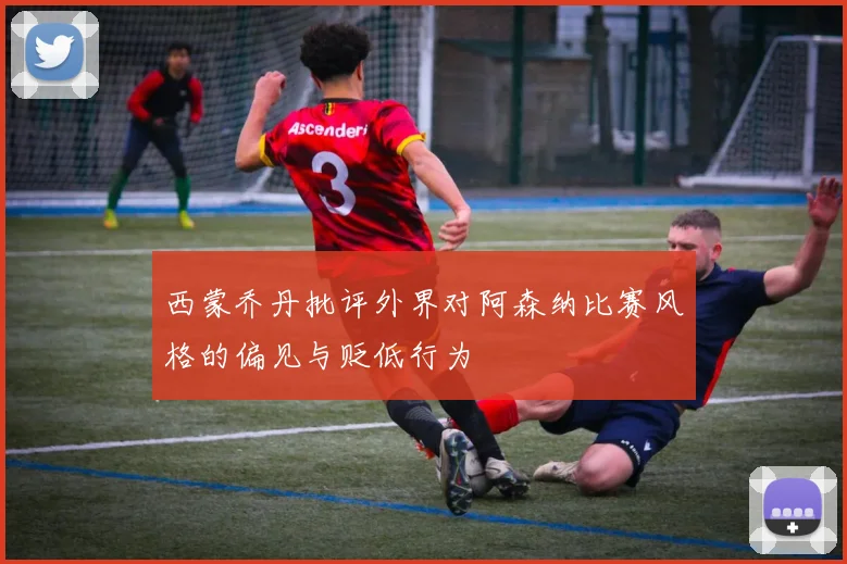 西蒙乔丹批评外界对阿森纳比赛风格的偏见与贬低行为