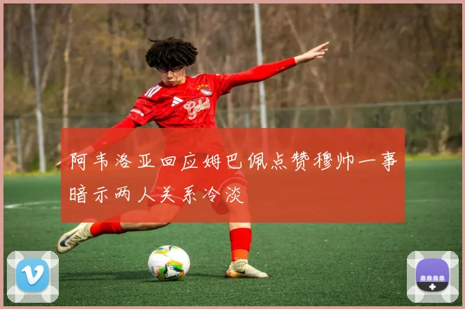 阿韦洛亚回应姆巴佩点赞穆帅一事暗示两人关系冷淡