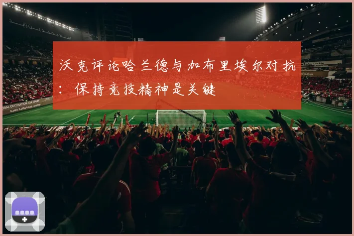 沃克评论哈兰德与加布里埃尔对抗：保持竞技精神是关键