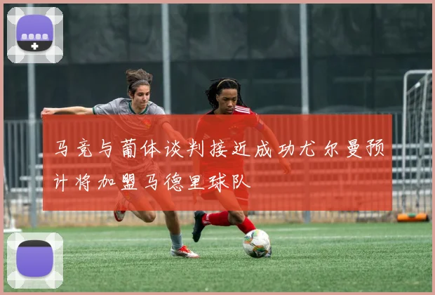 马竞与葡体谈判接近成功尤尔曼预计将加盟马德里球队