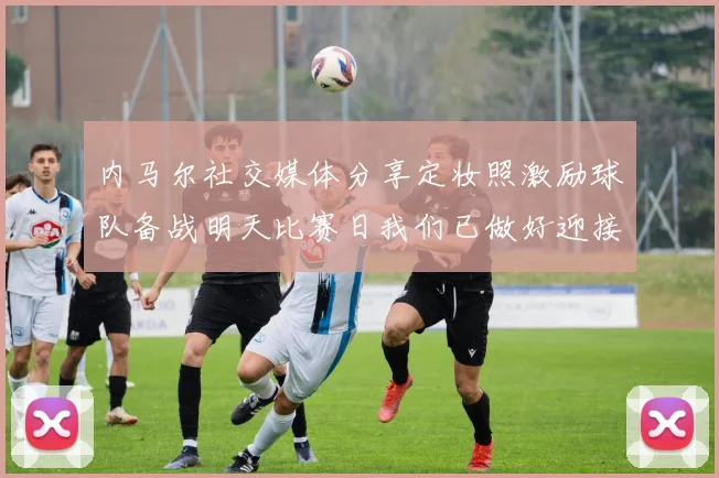 内马尔社交媒体分享定妆照激励球队备战明天比赛日我们已做好迎接挑战的准备