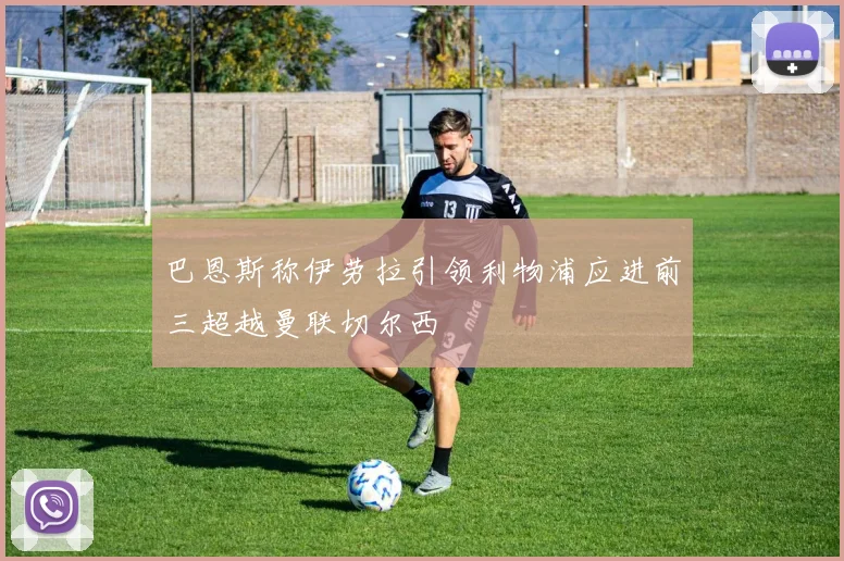巴恩斯称伊劳拉引领利物浦应进前三超越曼联切尔西