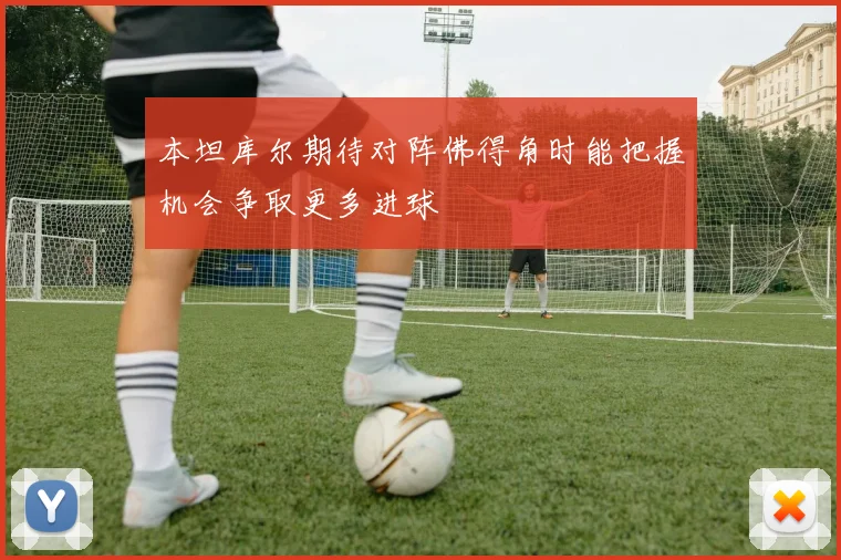 本坦库尔期待对阵佛得角时能把握机会争取更多进球