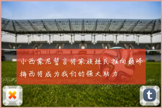 小西蒙尼誓言将家族姓氏推向巅峰梅西将成为我们的强大助力