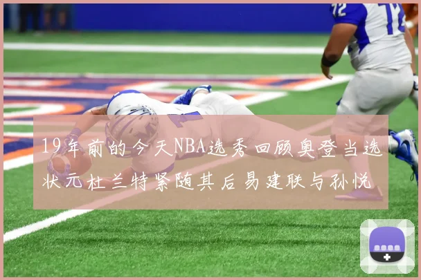 19年前的今天NBA选秀回顾奥登当选状元杜兰特紧随其后易建联与孙悦同场竞技