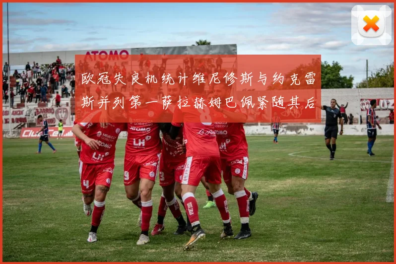 欧冠失良机统计维尼修斯与约克雷斯并列第一萨拉赫姆巴佩紧随其后