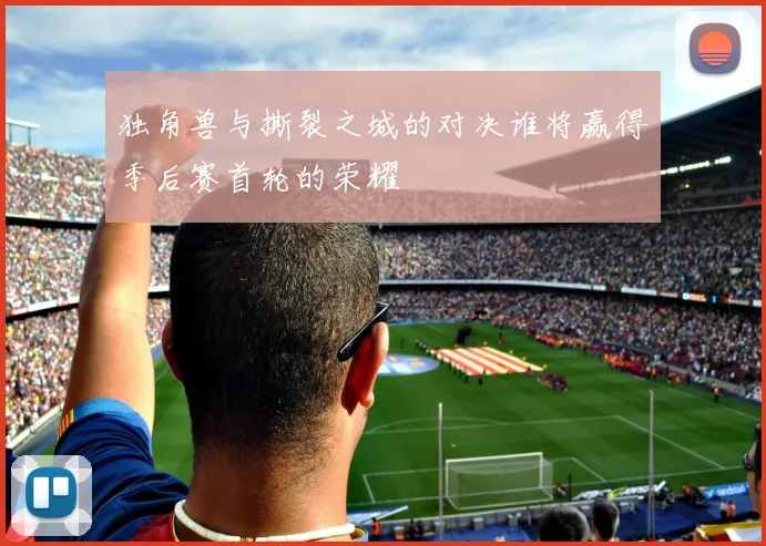 独角兽与撕裂之城的对决谁将赢得季后赛首轮的荣耀
