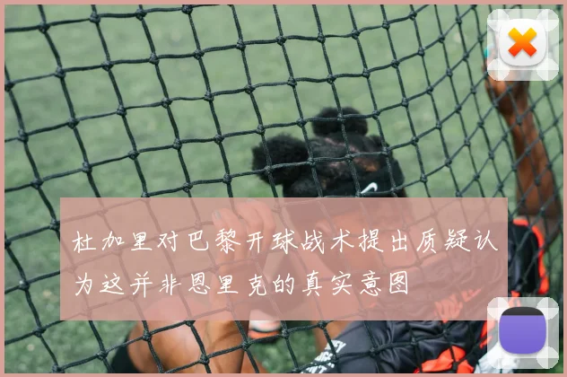 杜加里对巴黎开球战术提出质疑认为这并非恩里克的真实意图