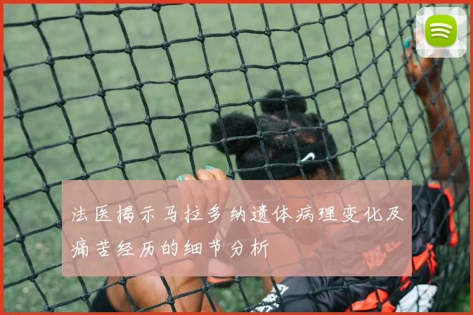 法医揭示马拉多纳遗体病理变化及痛苦经历的细节分析