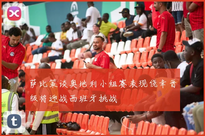 萨比策谈奥地利小组赛表现侥幸晋级将迎战西班牙挑战