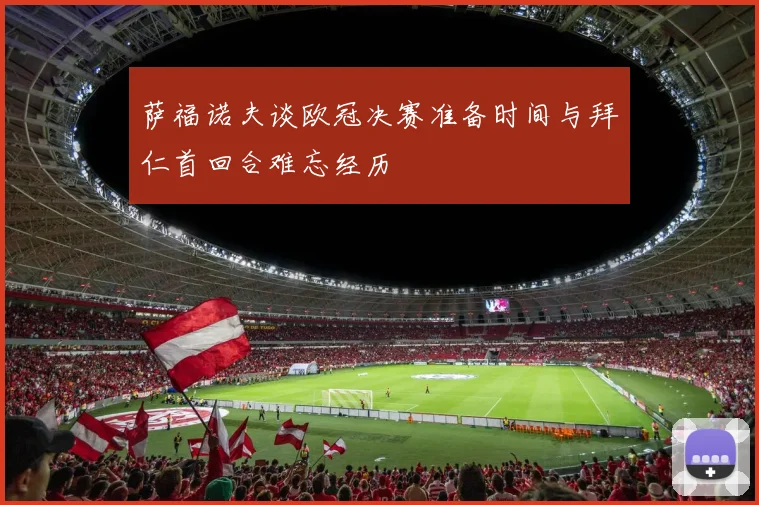萨福诺夫谈欧冠决赛准备时间与拜仁首回合难忘经历