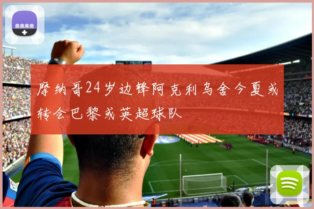 摩纳哥24岁边锋阿克利乌舍今夏或转会巴黎或英超球队
