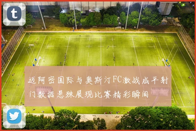 迈阿密国际与奥斯汀FC激战成平射门数据悬殊展现比赛精彩瞬间