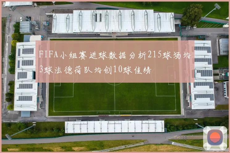 FIFA小组赛进球数据分析215球场均3球法德荷队均创10球佳绩