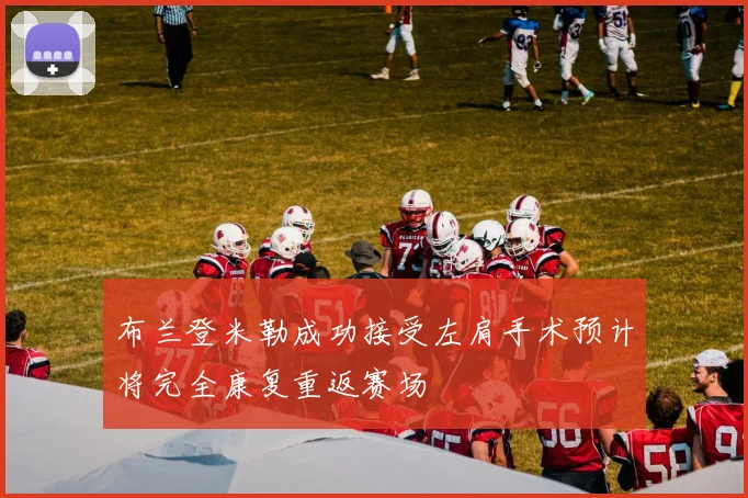 布兰登米勒成功接受左肩手术预计将完全康复重返赛场