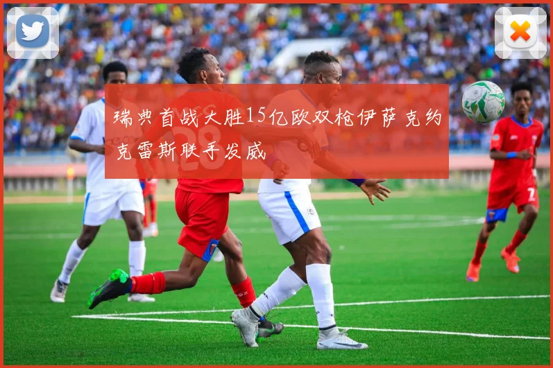 瑞典首战大胜15亿欧双枪伊萨克约克雷斯联手发威