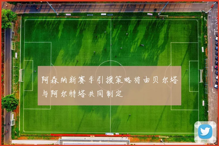 阿森纳新赛季引援策略将由贝尔塔与阿尔特塔共同制定