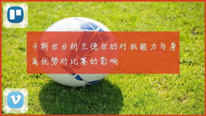 卡斯尔分析兰德尔的对抗能力与身高优势对比赛的影响