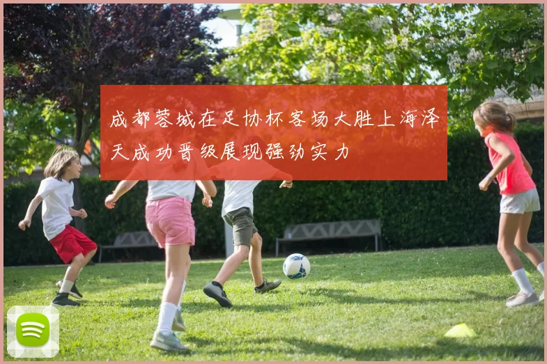 成都蓉城在足协杯客场大胜上海泽天成功晋级展现强劲实力