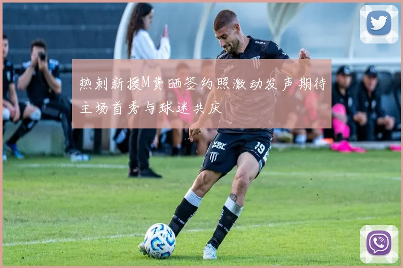 热刺新援M费晒签约照激动发声期待主场首秀与球迷共庆