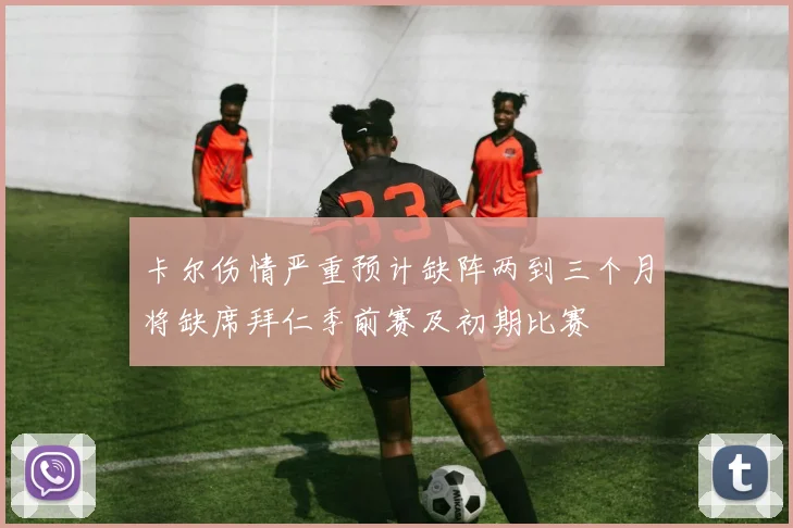 卡尔伤情严重预计缺阵两到三个月将缺席拜仁季前赛及初期比赛